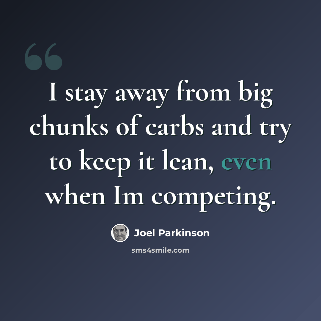 “I stay away from big chunks of carbs and try to keep it lean, even when Im competing.” quote by Joel Parkinson