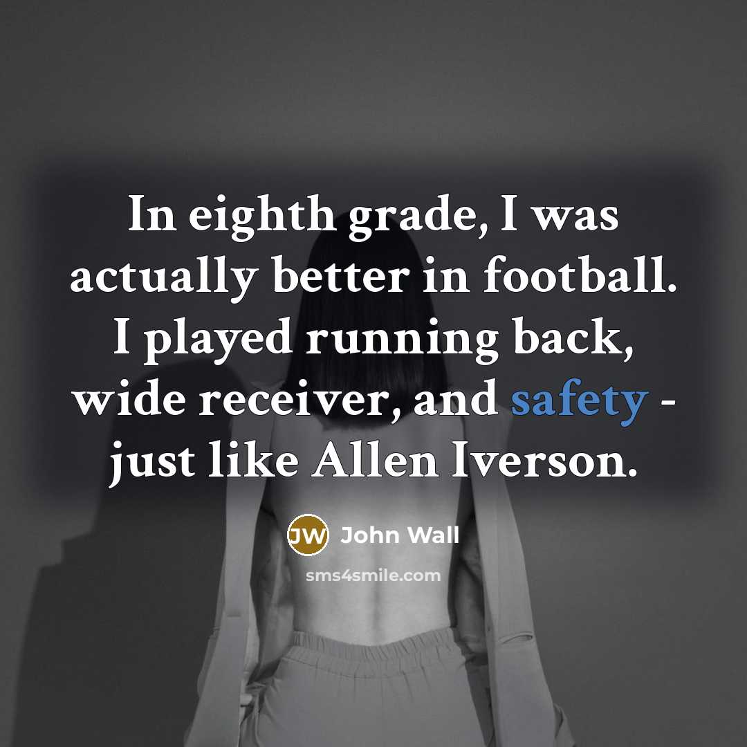 “In eighth grade, I was actually better in football. I played running back, wide receiver, and safety - just like Allen Iverson.” quote by John Wall