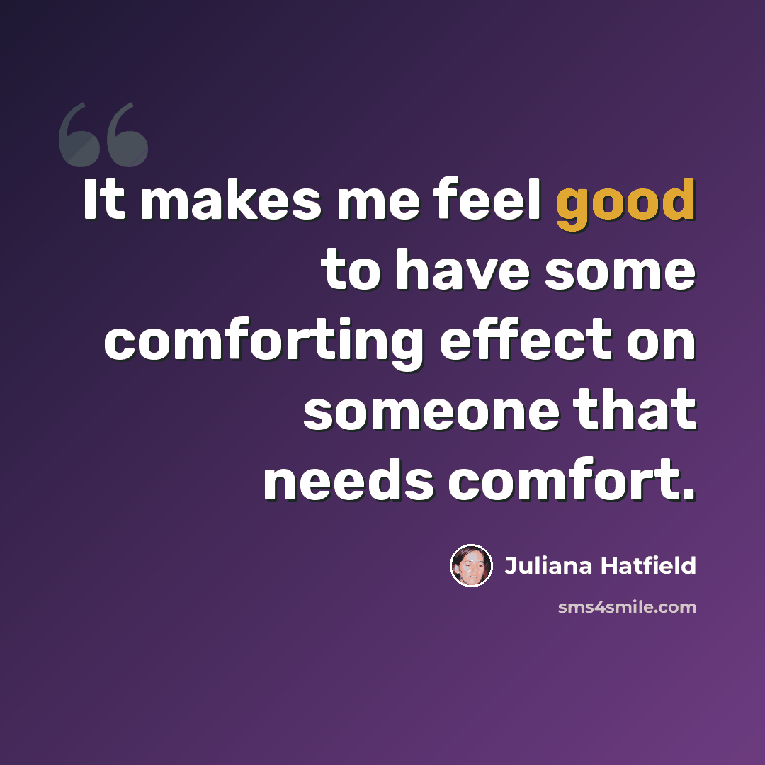 “It makes me feel good to have some comforting effect on someone that needs comfort.” quote by Juliana Hatfield