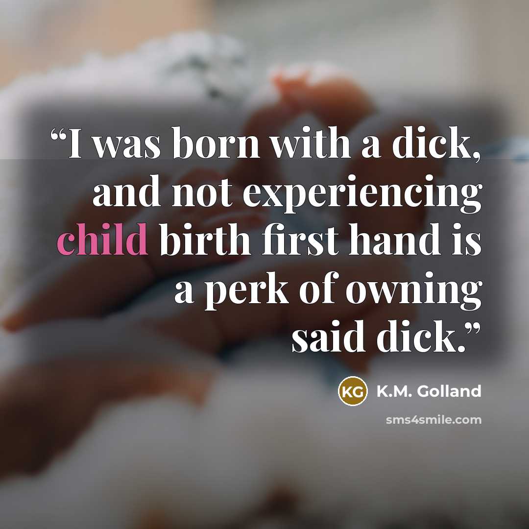 “I was born with a dick, and not experiencing child birth first hand is a perk of owning said dick.” quote by K.M. Golland