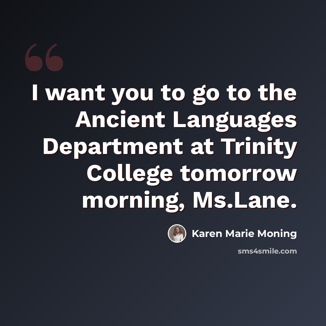 “I want you to go to the Ancient Languages Department at Trinity College tomorrow morning, Ms.Lane.” quote by Karen Marie Moning