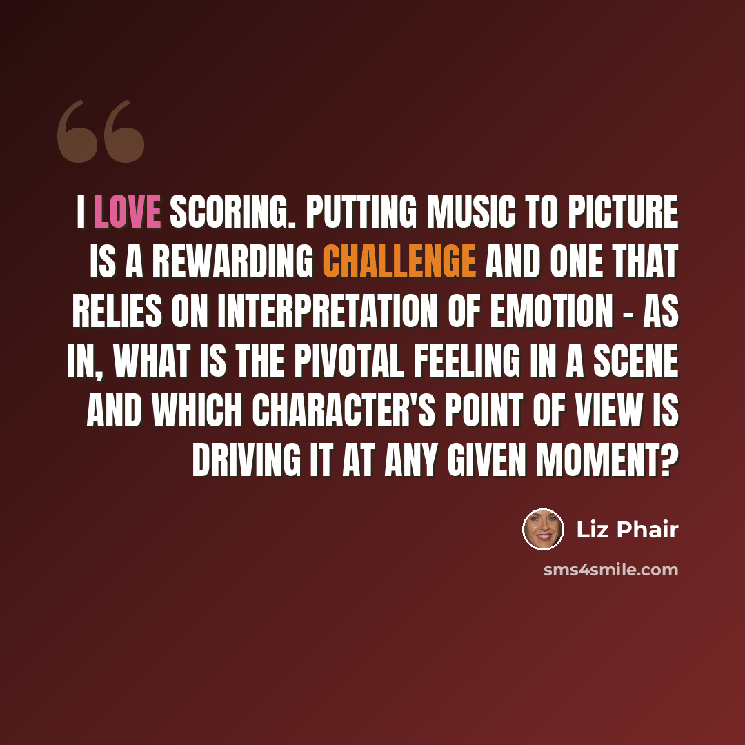 “I love scoring. Putting music to picture is a rewarding challenge and one that relies on interpretation of emotion - as in, what is the pivotal feeling in a scene and which character's point of view is driving it at any given moment?” quote by Liz Phair
