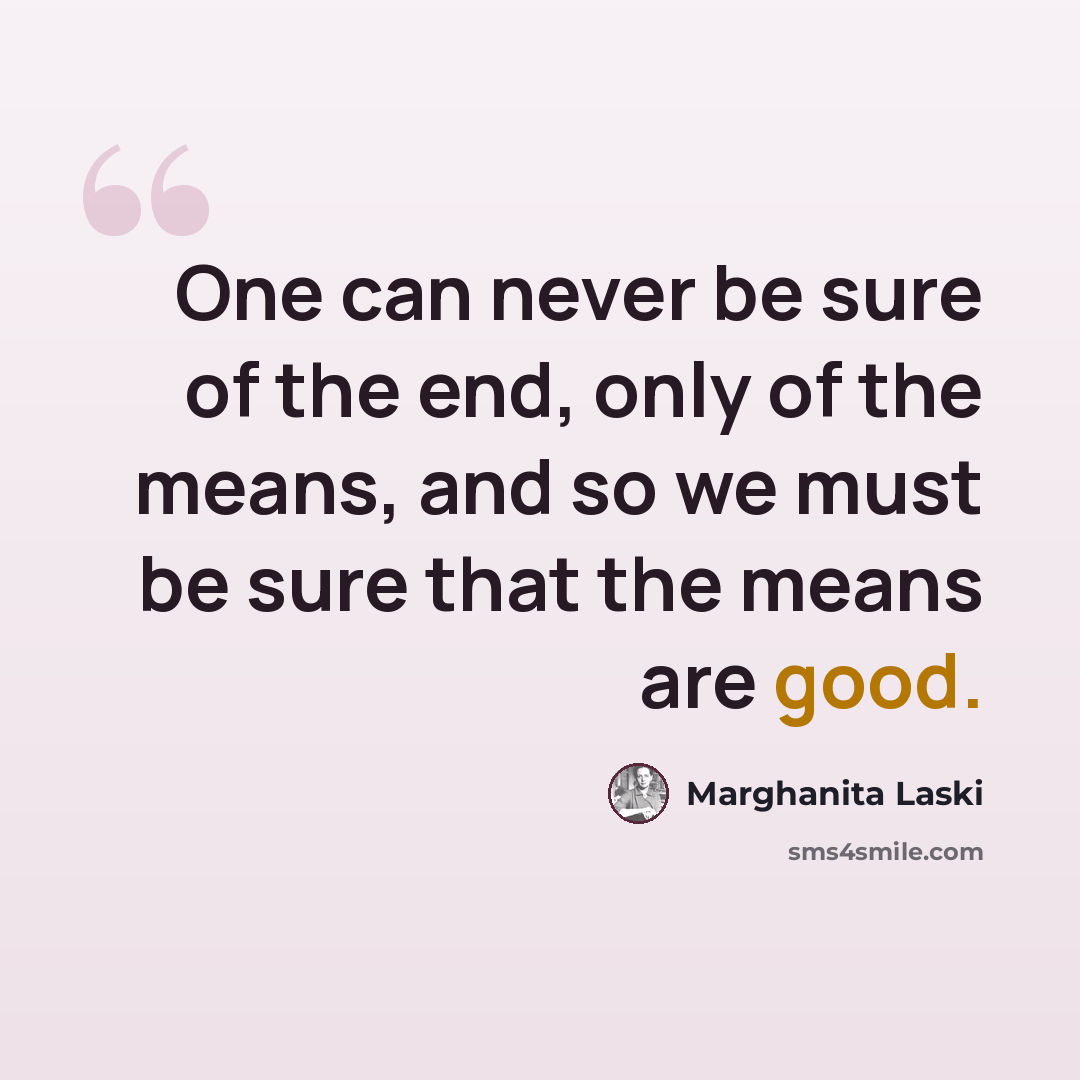 “One can never be sure of the end, only of the means, and so we must be sure that the means are good.” quote by Marghanita Laski