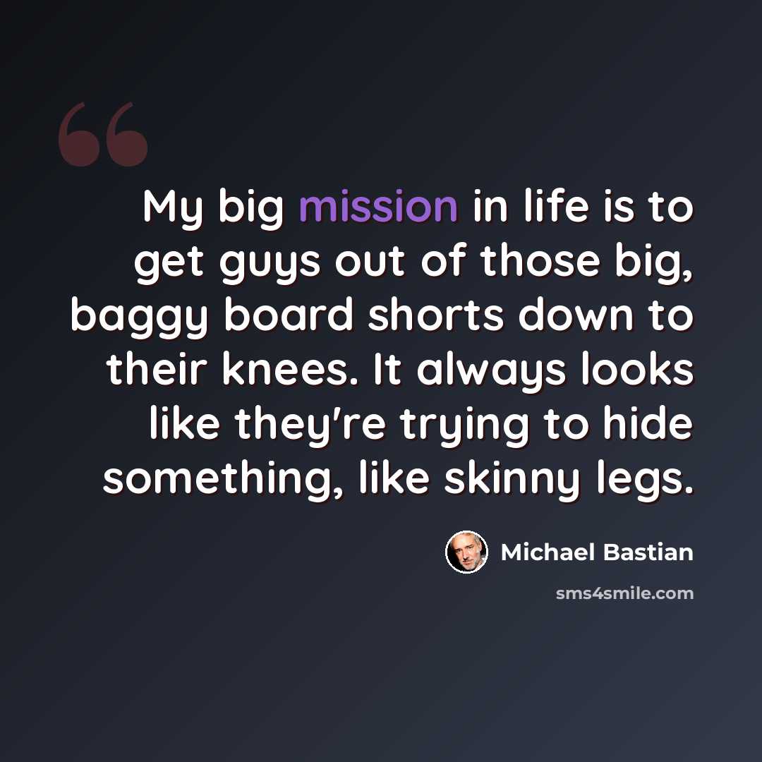 “My big mission in life is to get guys out of those big, baggy board shorts down to their knees. It always looks like they're trying to hide something, like skinny legs.” quote by Michael Bastian