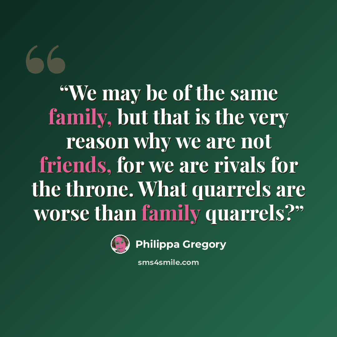 “We may be of the same family, but that is the very reason why we are not friends, for we are rivals for the throne. What quarrels are worse than family quarrels?” quote by Philippa Gregory
