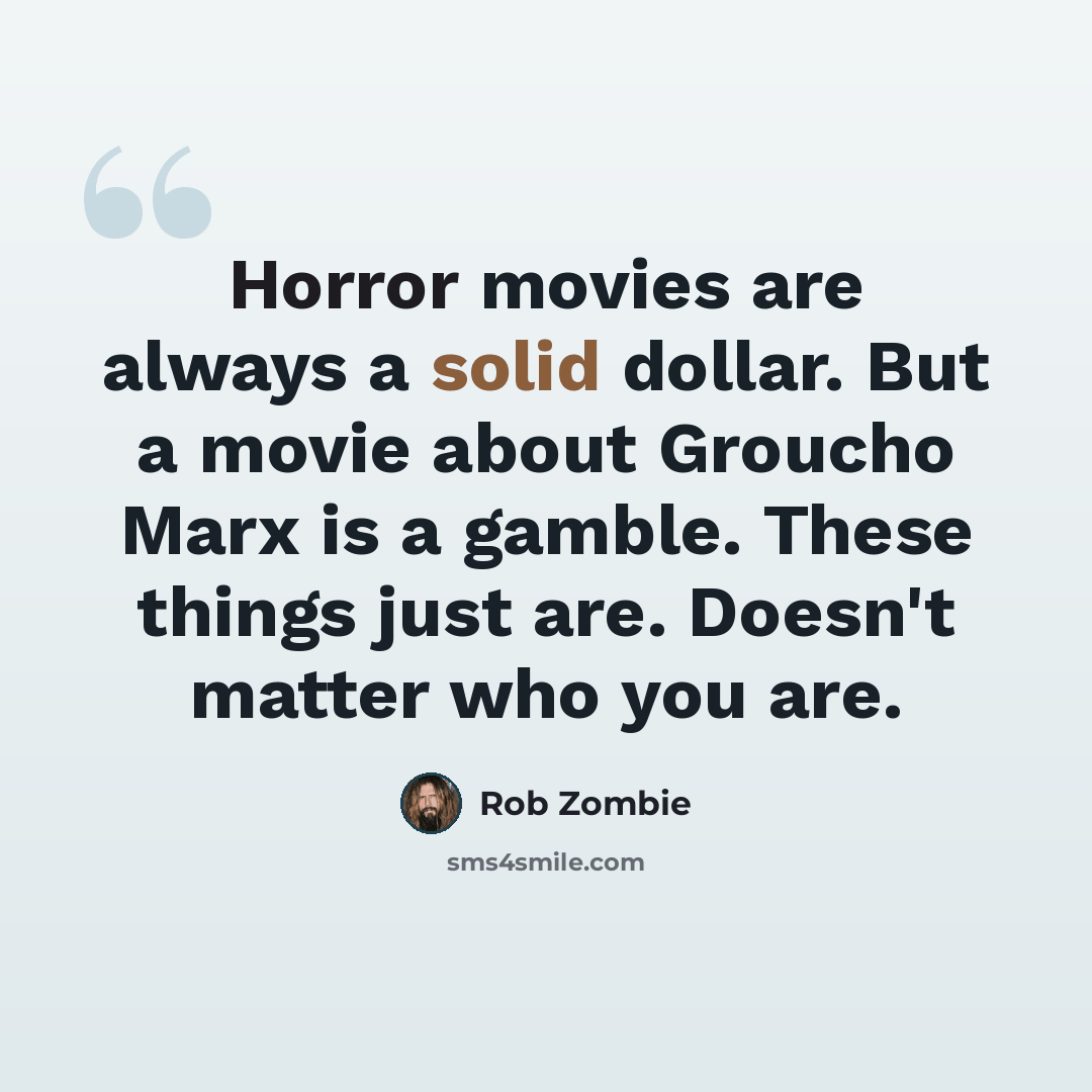 “Horror movies are always a solid dollar. But a movie about Groucho Marx is a gamble. These things just are. Doesn't matter who you are.” quote by Rob Zombie