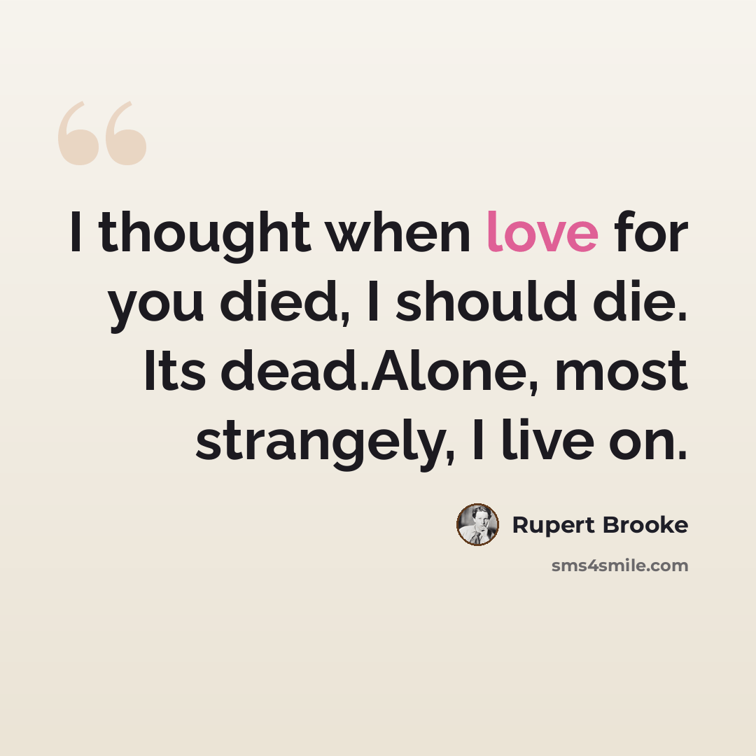 “I thought when love for you died, I should die. Its dead.Alone, most strangely, I live on.” quote by Rupert Brooke