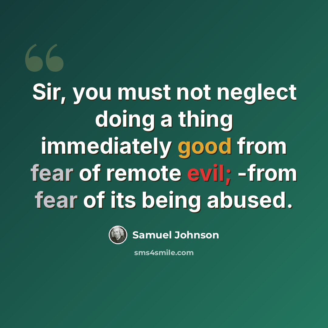 “Sir, you must not neglect doing a thing immediately good from fear of remote evil; -from fear of its being abused.” quote by Samuel Johnson