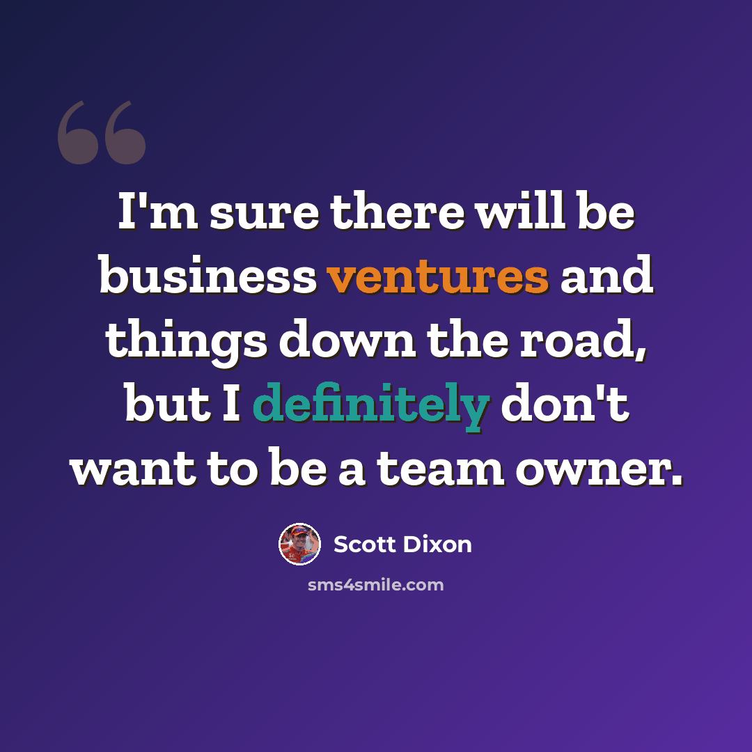 “I'm sure there will be business ventures and things down the road, but I definitely don't want to be a team owner.” quote by Scott Dixon