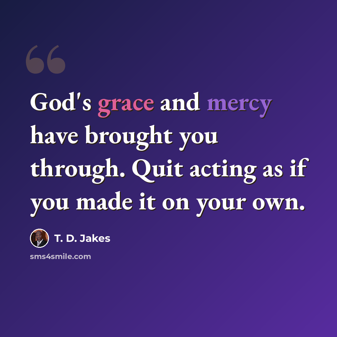 “God's grace and mercy have brought you through. Quit acting as if you made it on your own.” quote by T. D. Jakes