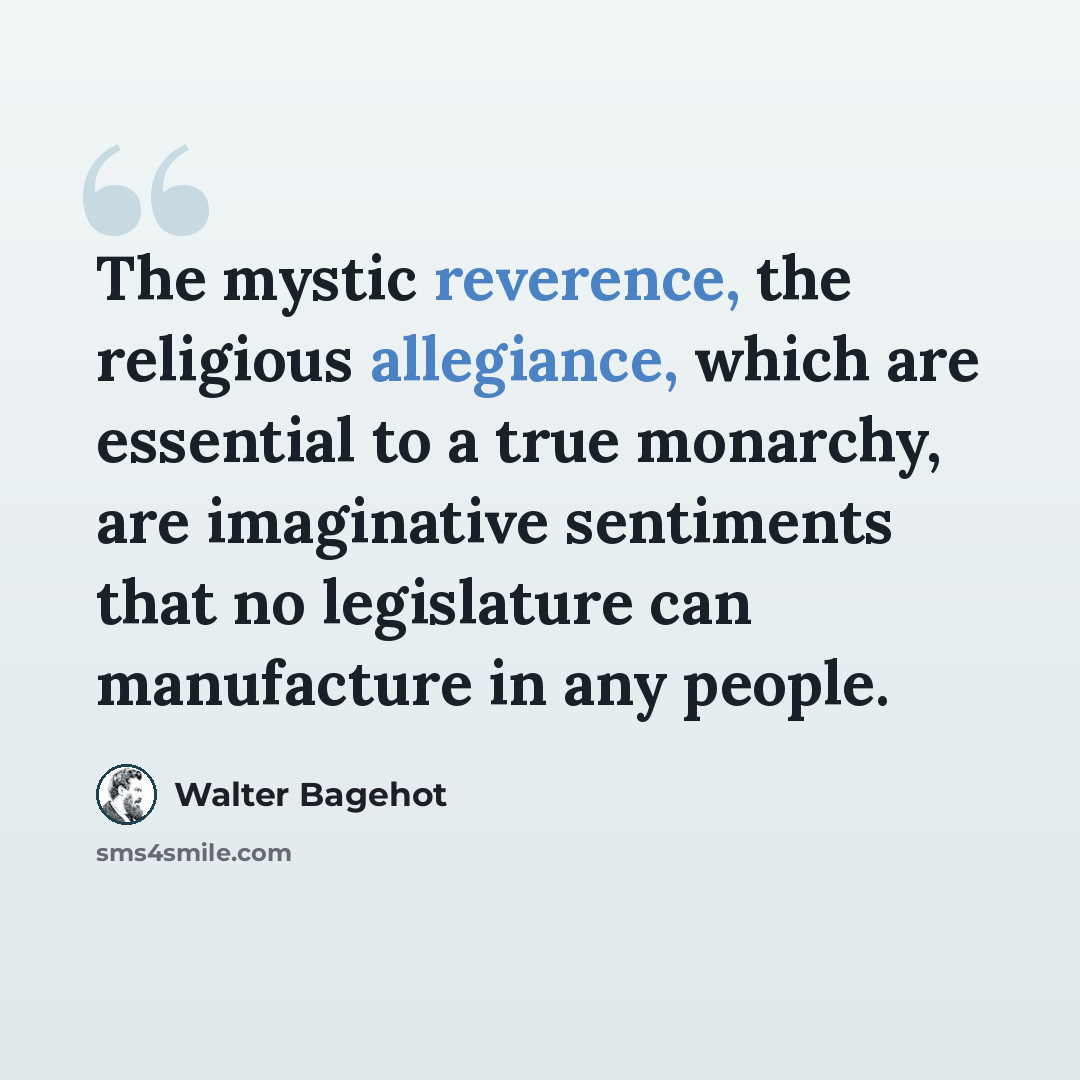 “The mystic reverence, the religious allegiance, which are essential to a true monarchy, are imaginative sentiments that no legislature can manufacture in any people.” quote by Walter Bagehot