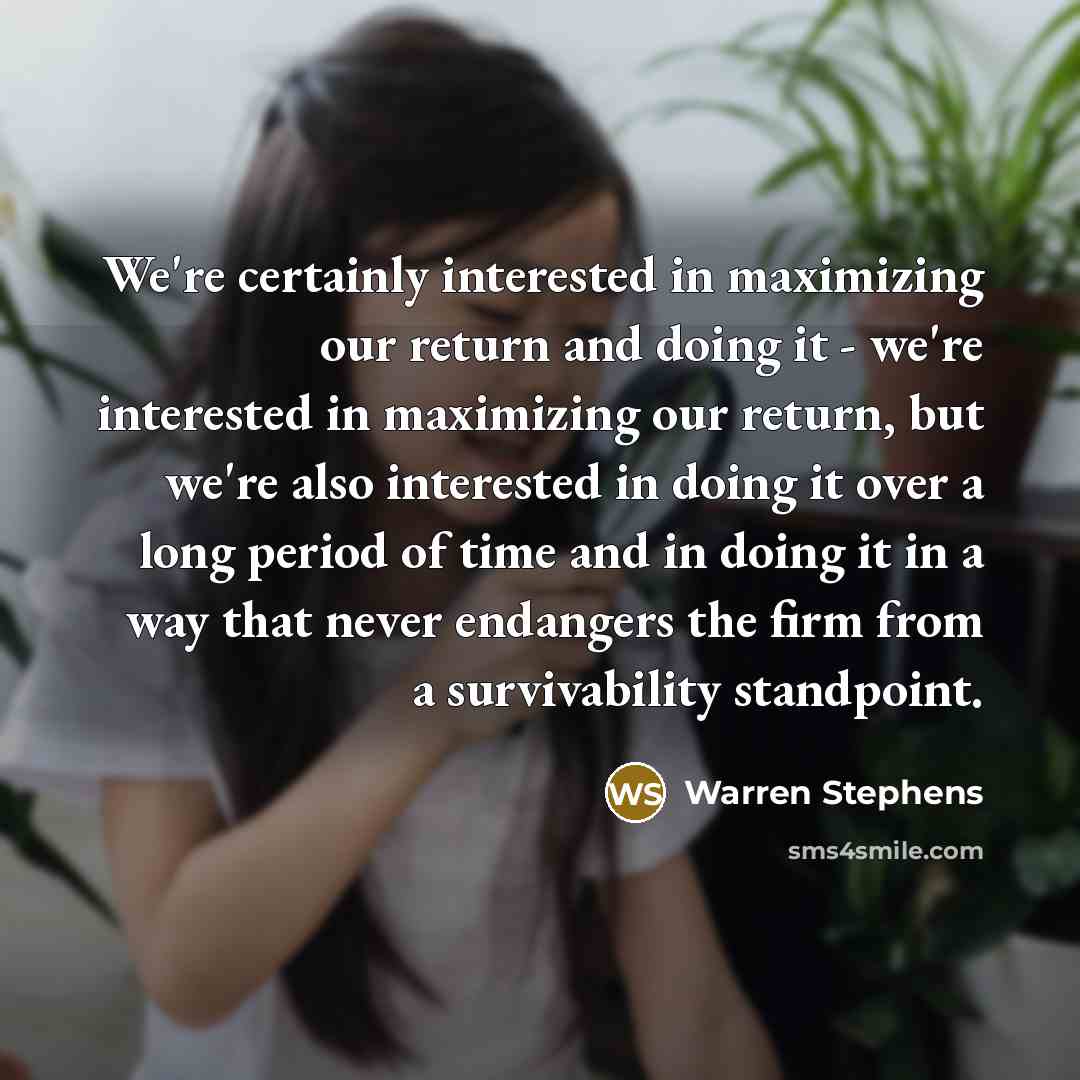 “We're certainly interested in maximizing our return and doing it - we're interested in maximizing our return, but we're also interested in doing it over a long period of time and in doing it in a way that never endangers the firm from a survivability standpoint.” quote by Warren Stephens