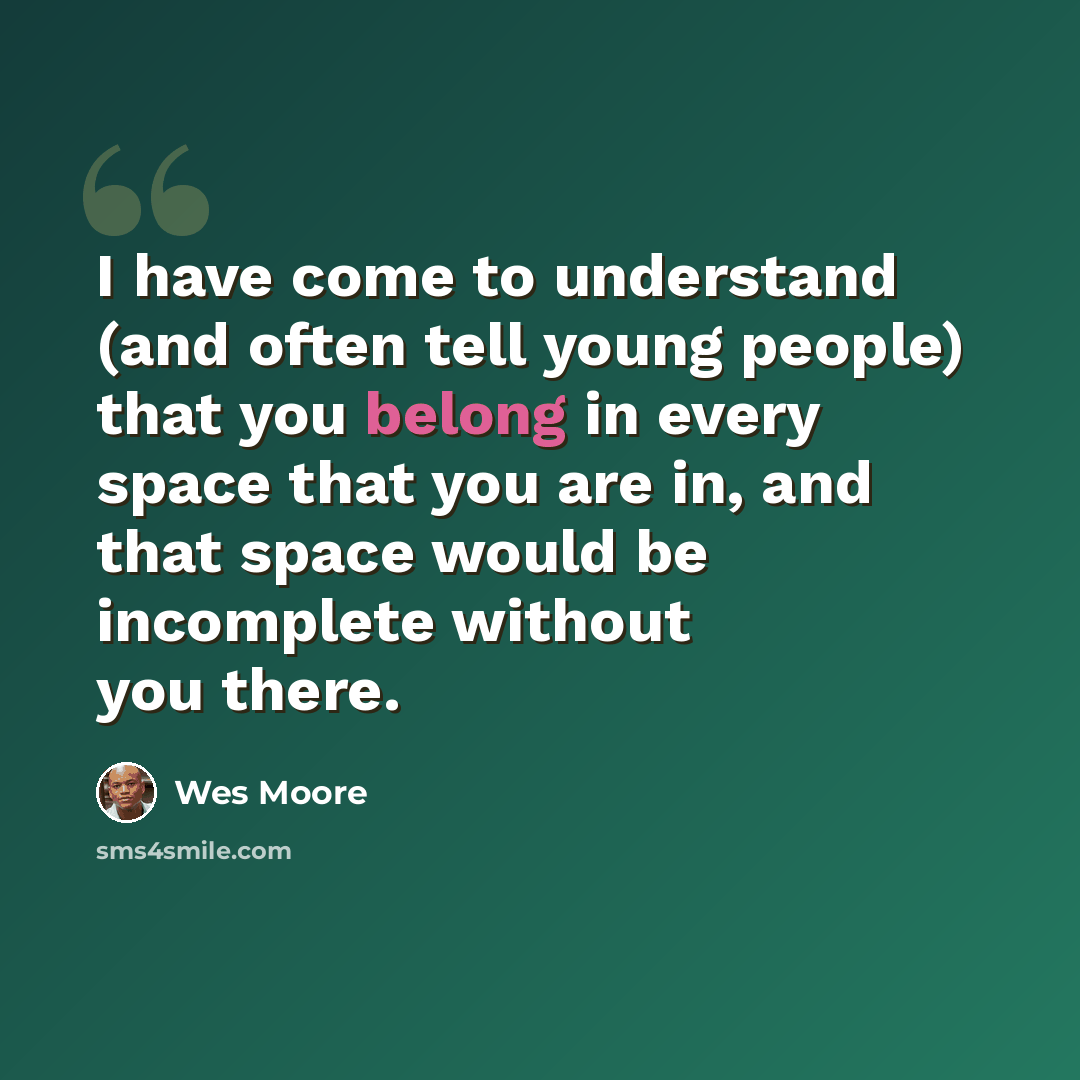 “I have come to understand (and often tell young people) that you belong in every space that you are in, and that space would be incomplete without you there.” quote by Wes Moore