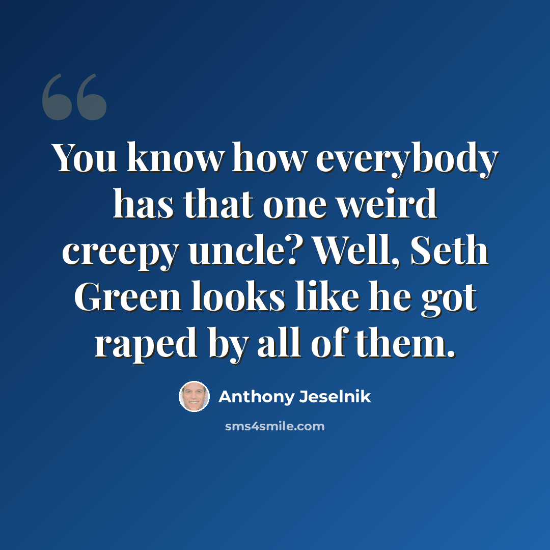 “You know how everybody has that one weird creepy uncle? Well, Seth Green looks like he got raped by all of them.” quote by Anthony Jeselnik
