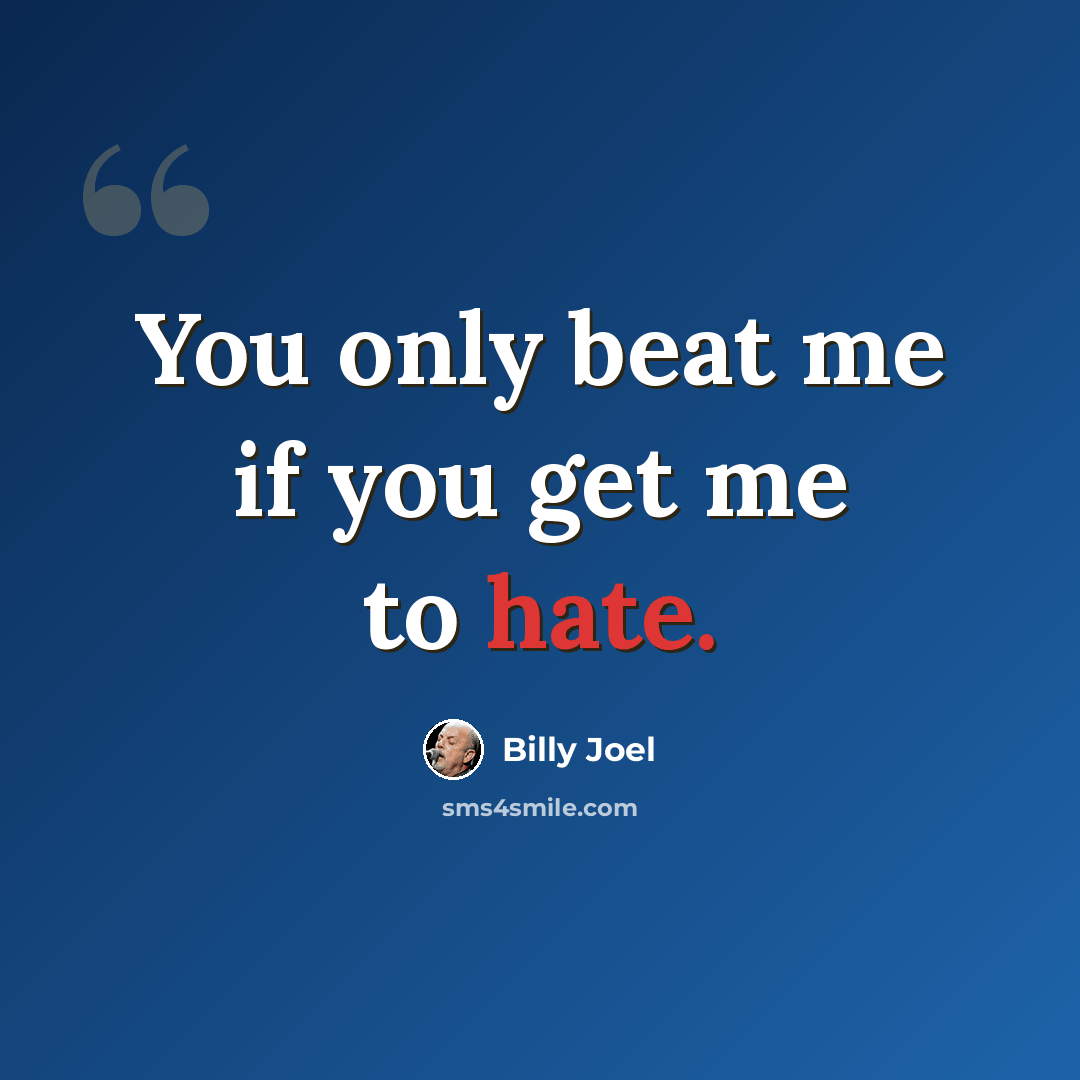 “You only beat me if you get me to hate.” quote by Billy Joel
