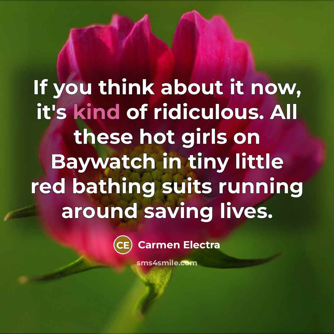 “If you think about it now, it's kind of ridiculous. All these hot girls on Baywatch in tiny little red bathing suits running around saving lives.” quote by Carmen Electra