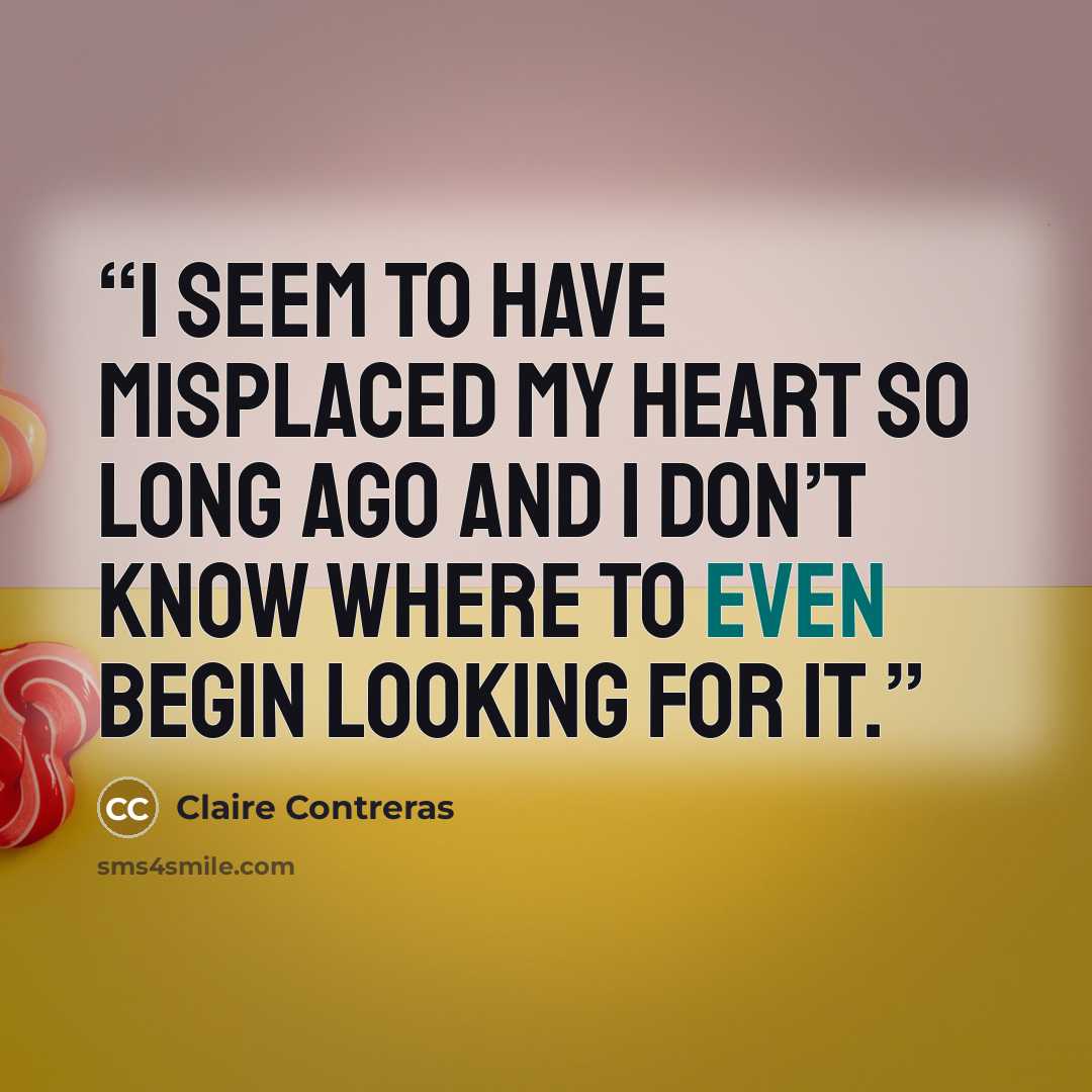 “I seem to have misplaced my heart so long ago and I don’t know where to even begin looking for it.” quote by Claire Contreras