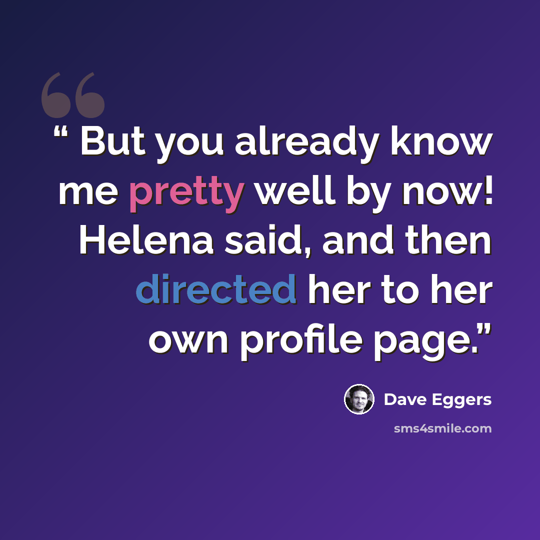 “But you already know me pretty well by now! Helena said, and then directed her to her own profile page.” quote by Dave Eggers