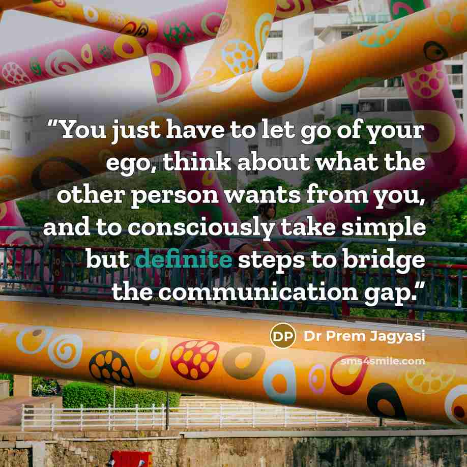 “You just have to let go of your ego, think about what the other person wants from you, and to consciously take simple but definite steps to bridge the communication gap.” quote by Dr Prem Jagyasi