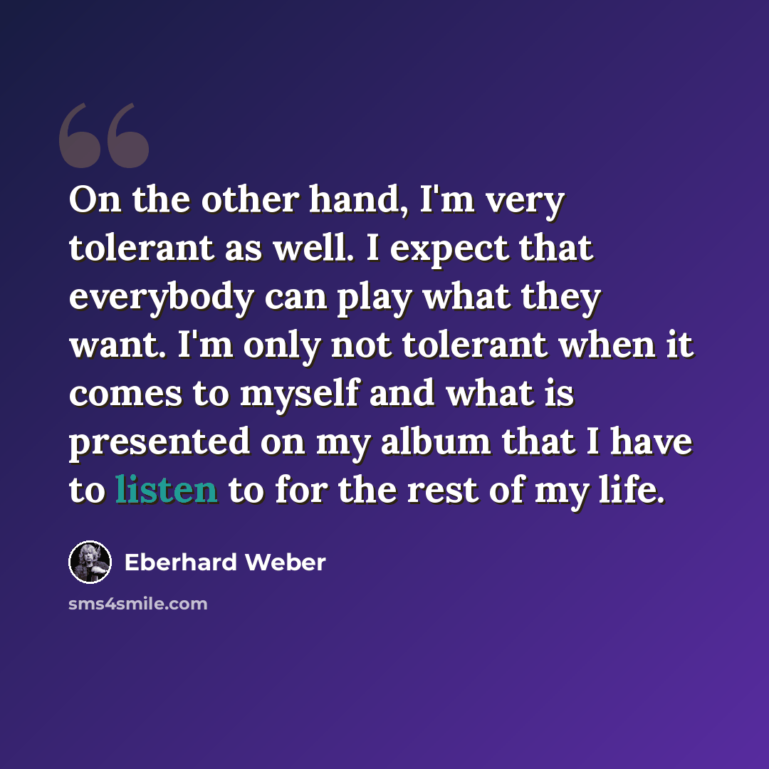 “On the other hand, I'm very tolerant as well. I expect that everybody can play what they want. I'm only not tolerant when it comes to myself and what is presented on my album that I have to listen to for the rest of my life.” quote by Eberhard Weber