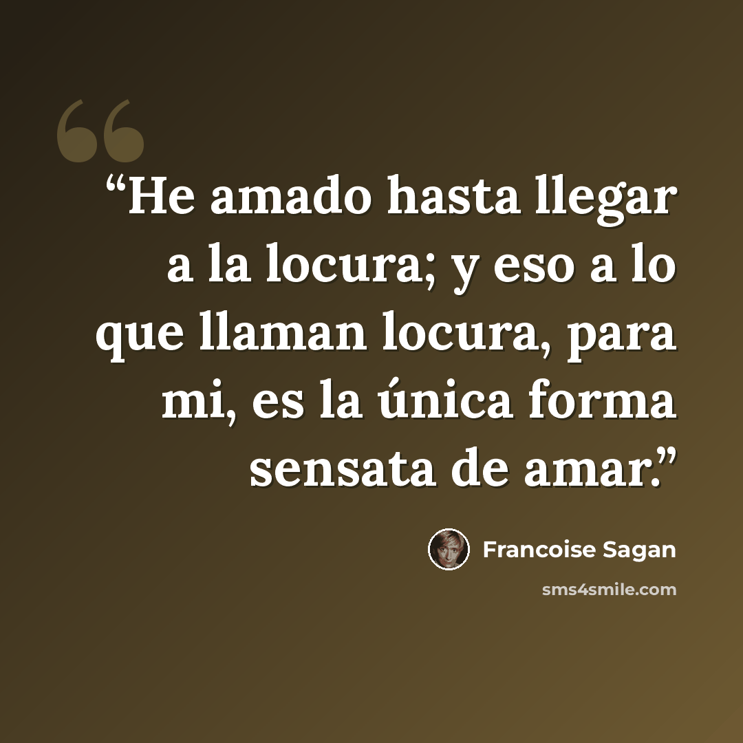 “He amado hasta llegar a la locura; y eso a lo que llaman locura, para mi, es la única forma sensata de amar.” quote by Françoise Sagan