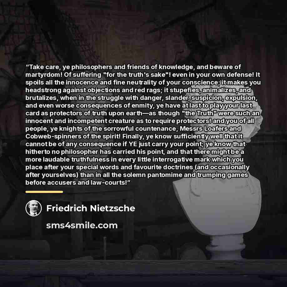 “Take care, ye philosophers and friends of knowledge, and beware of martyrdom! Of suffering "for the truth's sake"! even in your own defense! It spoils all the innocence and fine neutrality of your conscience; it makes you headstrong against objections and red rags; it stupefies, animalizes, and…” quote by Friedrich Nietzsche