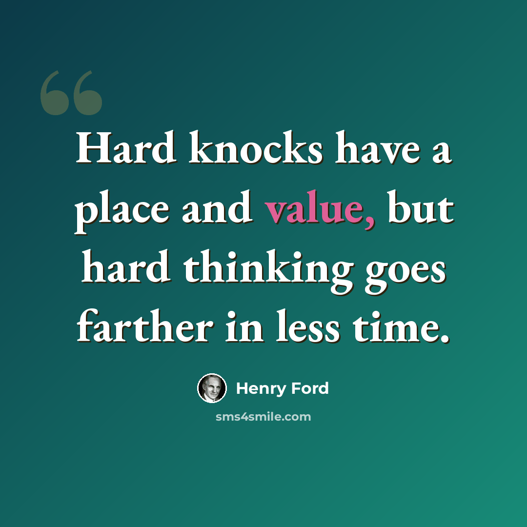 “Hard knocks have a place and value, but hard thinking goes farther in less time.” quote by Henry Ford