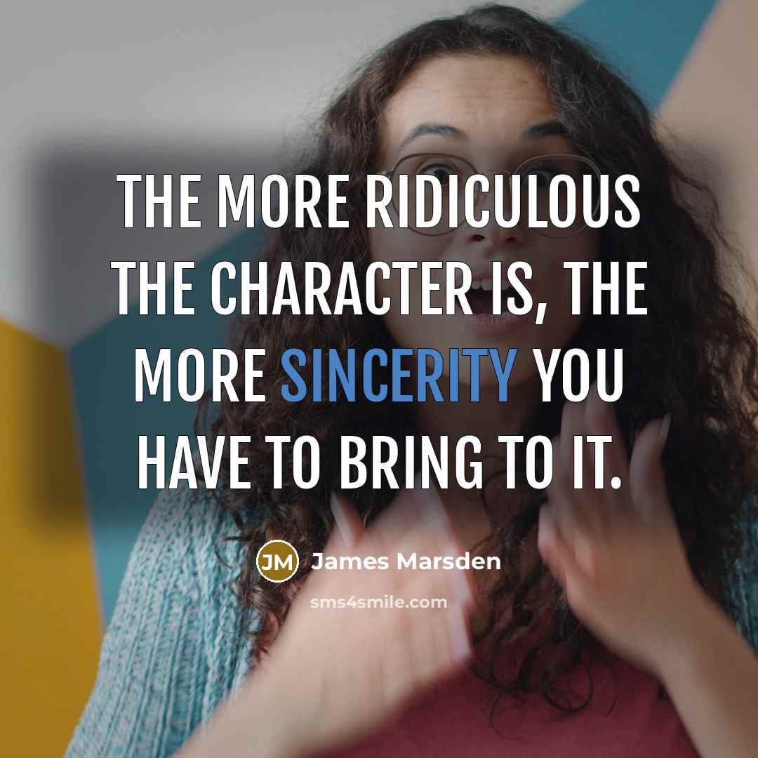 “The more ridiculous the character is, the more sincerity you have to bring to it.” quote by James Marsden