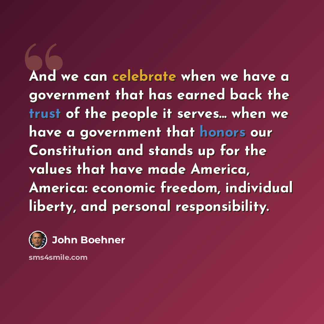 “And we can celebrate when we have a government that has earned back the trust of the people it serves... when we have a government that honors our Constitution and stands up for the values that have made America, America: economic freedom, individual liberty, and personal responsibility.” quote by John Boehner