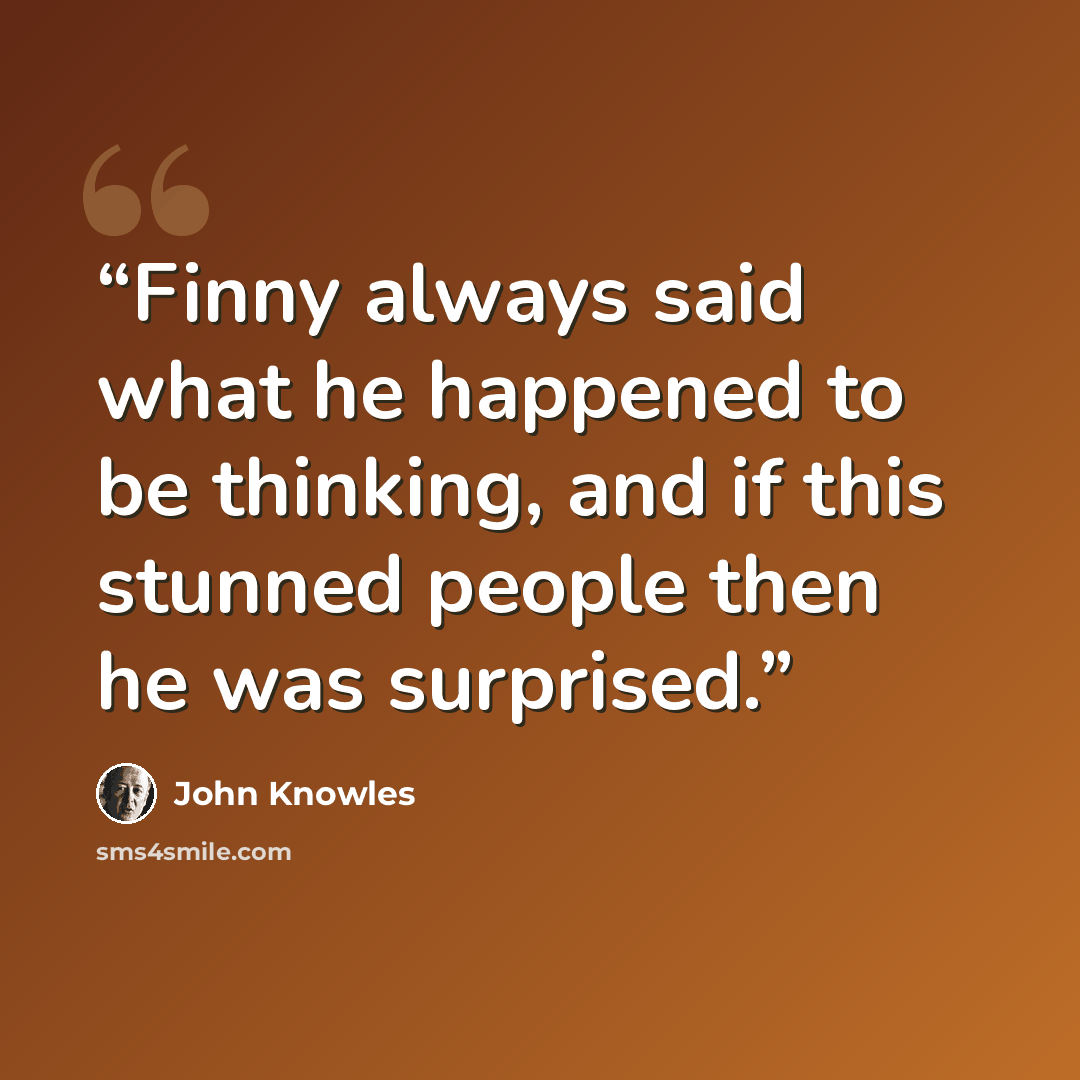 “Finny always said what he happened to be thinking, and if this stunned people then he was surprised.” quote by John Knowles