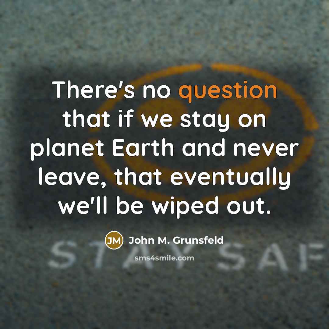 “There's no question that if we stay on planet Earth and never leave, that eventually we'll be wiped out.” quote by John M. Grunsfeld