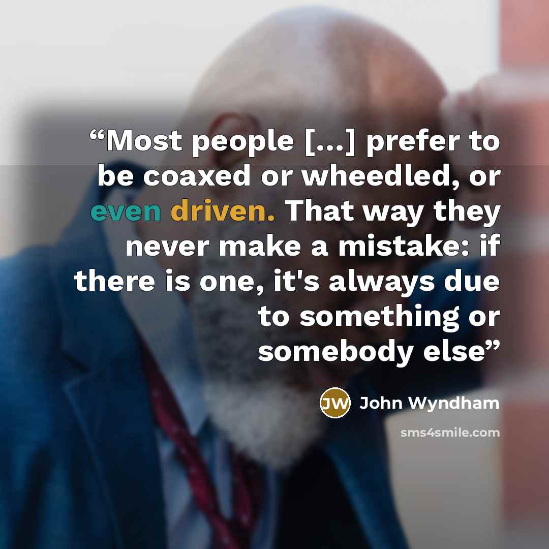 “Most people […] prefer to be coaxed or wheedled, or even driven. That way they never make a mistake: if there is one, it's always due to something or somebody else” quote by John Wyndham