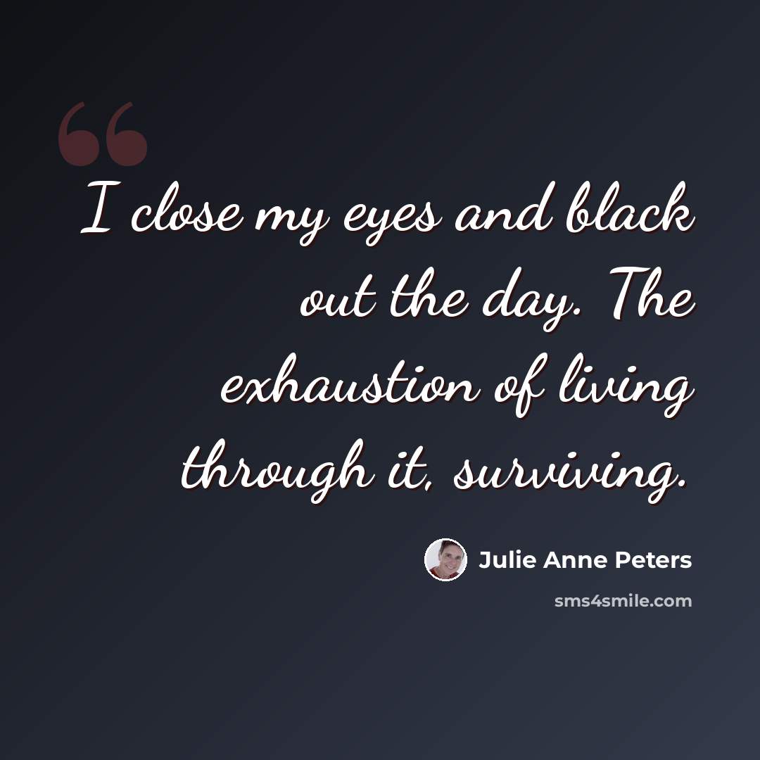 “I close my eyes and black out the day. The exhaustion of living through it, surviving.” quote by Julie Anne Peters