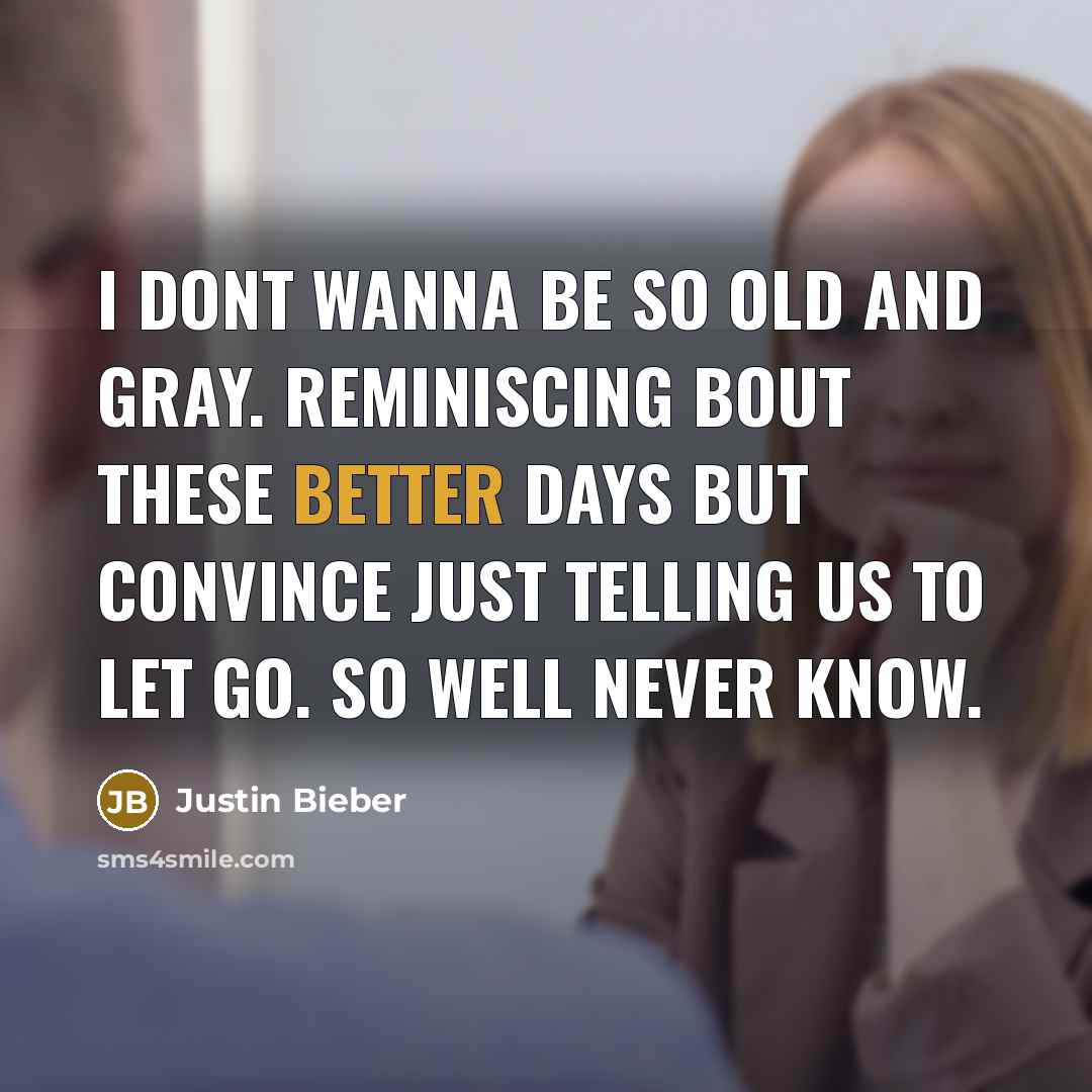 “I dont wanna be so old and gray. Reminiscing bout these better days but convince just telling us to let go. So well never know.” quote by Justin Bieber