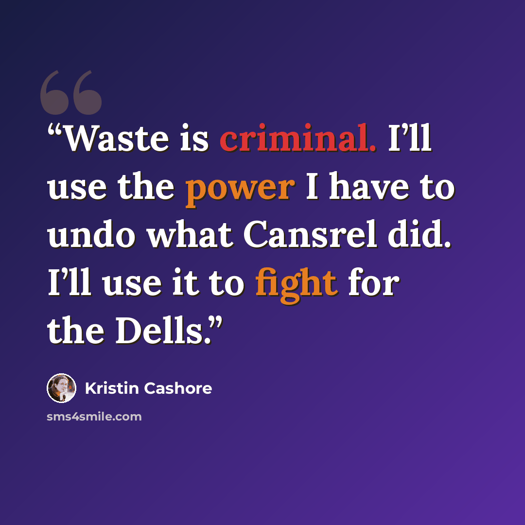 “Waste is criminal. I’ll use the power I have to undo what Cansrel did. I’ll use it to fight for the Dells.” quote by Kristin Cashore
