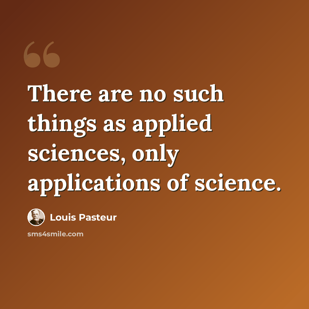 “There are no such things as applied sciences, only applications of science.” quote by Louis Pasteur
