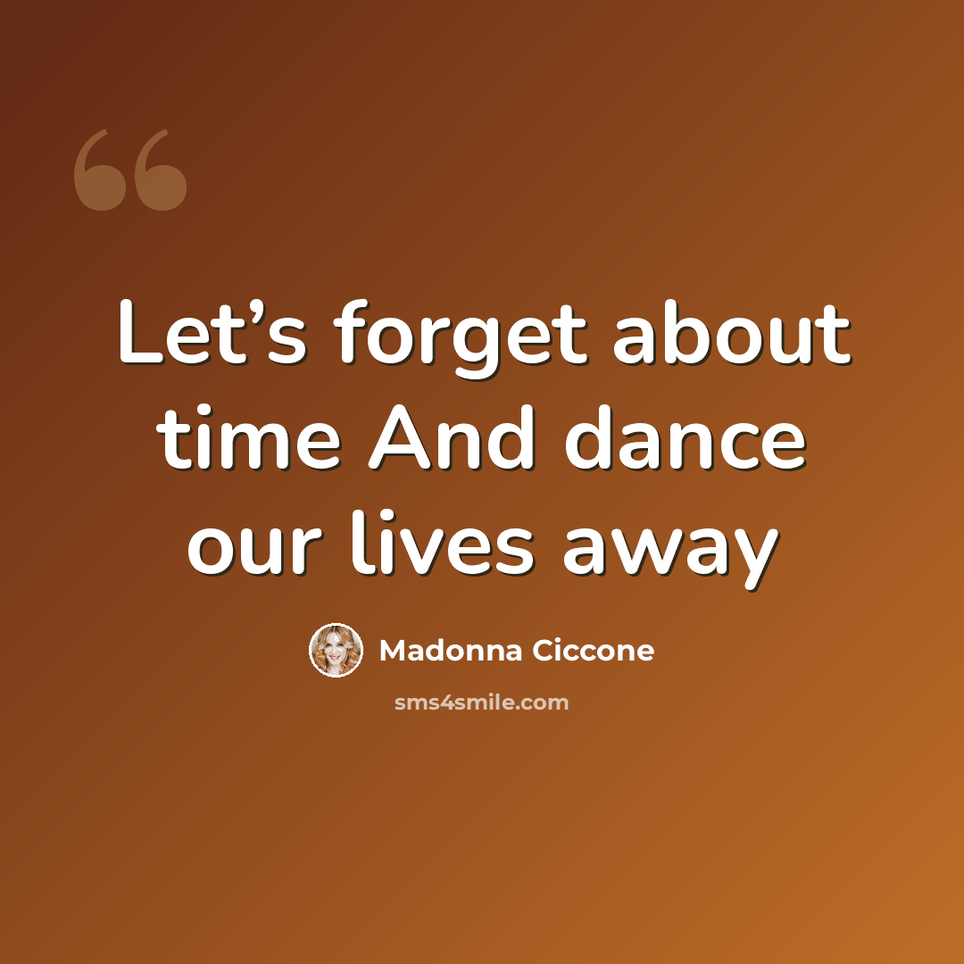 “Let’s forget about time And dance our lives away” quote by Madonna Ciccone