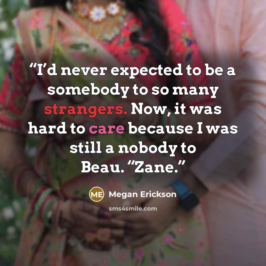 “I’d never expected to be a somebody to so many strangers. Now, it was hard to care because I was still a nobody to Beau. “Zane.” quote by Megan Erickson