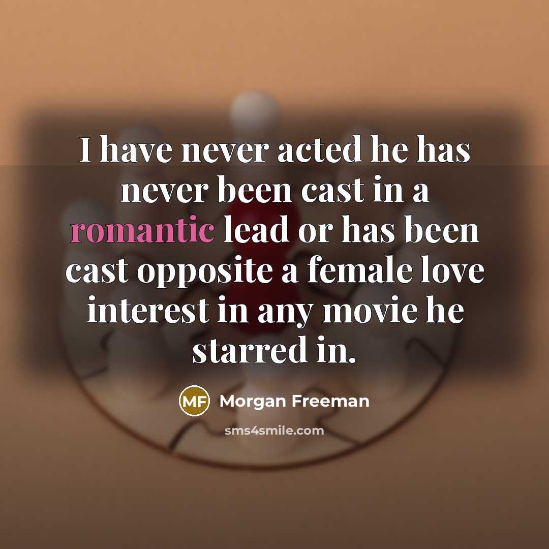 “I have never acted he has never been cast in a romantic lead or has been cast opposite a female love interest in any movie he starred in.” quote by Morgan Freeman