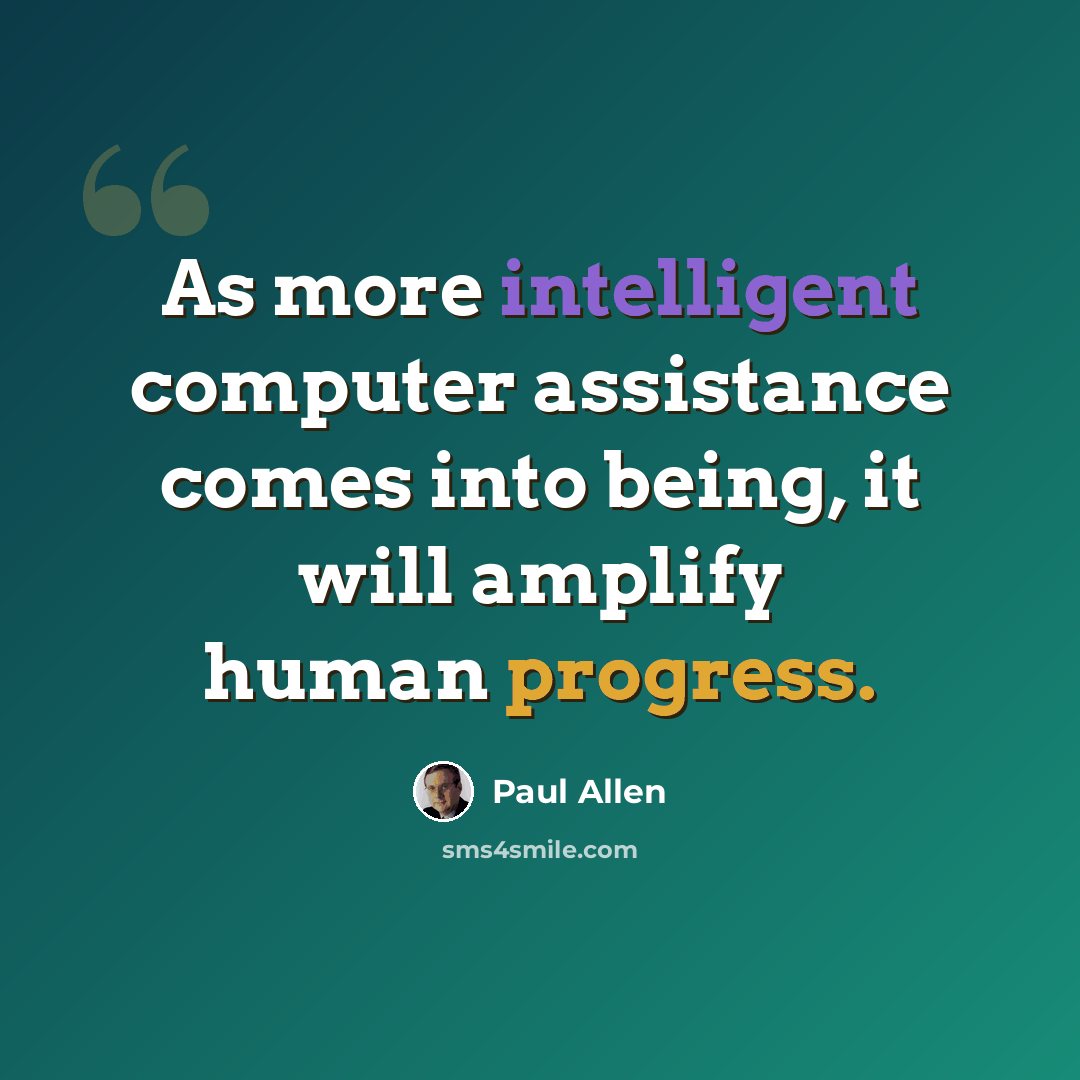 “As more intelligent computer assistance comes into being, it will amplify human progress.” quote by Paul Allen