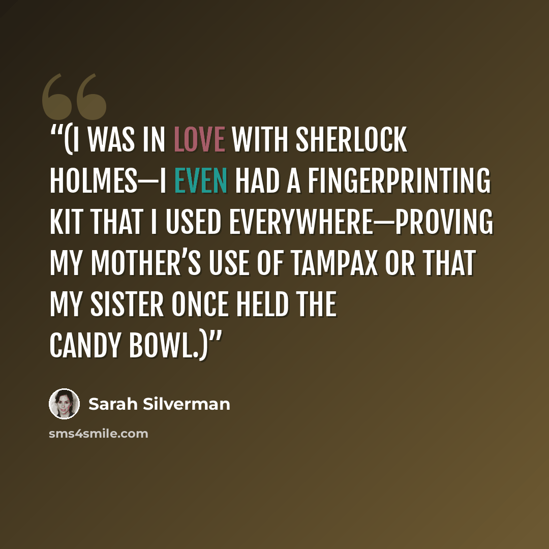 “(I was in love with Sherlock Holmes—I even had a fingerprinting kit that I used everywhere—proving my mother’s use of Tampax or that my sister once held the candy bowl.)” quote by Sarah Silverman
