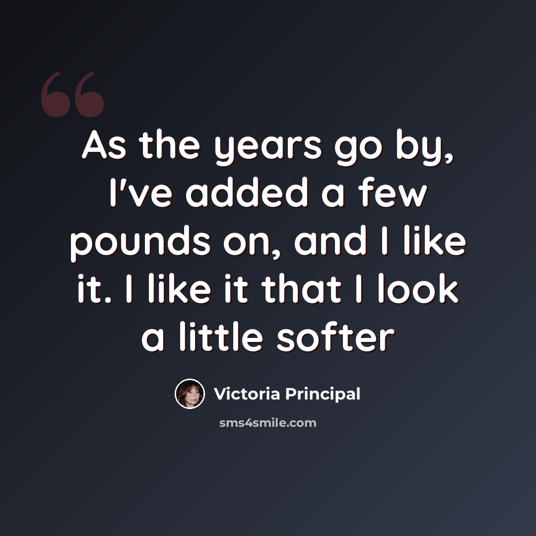 “As the years go by, I've added a few pounds on, and I like it. I like it that I look a little softer” quote by Victoria Principal