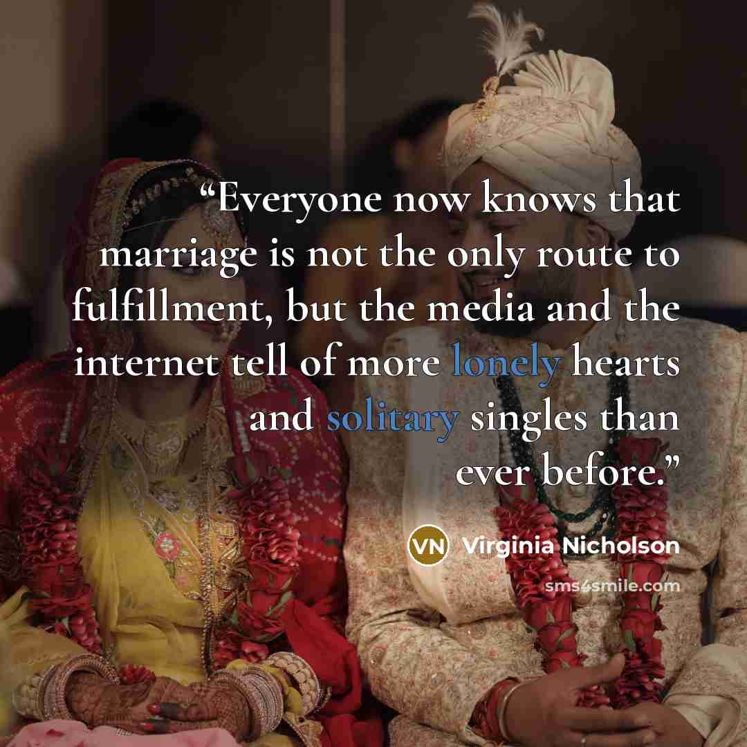 “Everyone now knows that marriage is not the only route to fulfillment, but the media and the internet tell of more lonely hearts and solitary singles than ever before.” quote by Virginia Nicholson