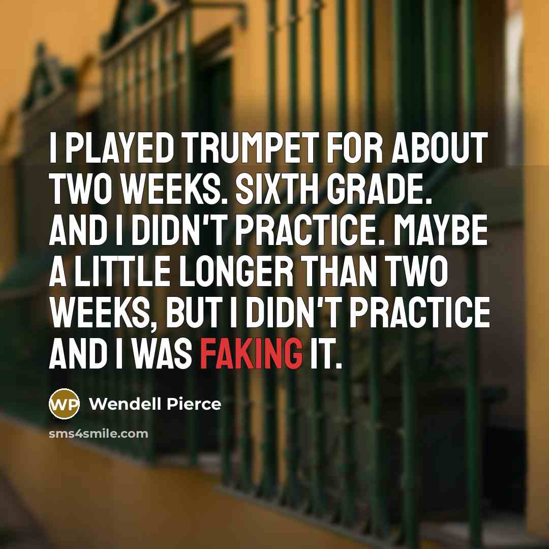 “I played trumpet for about two weeks. Sixth grade. And I didn't practice. Maybe a little longer than two weeks, but I didn't practice and I was faking it.” quote by Wendell Pierce