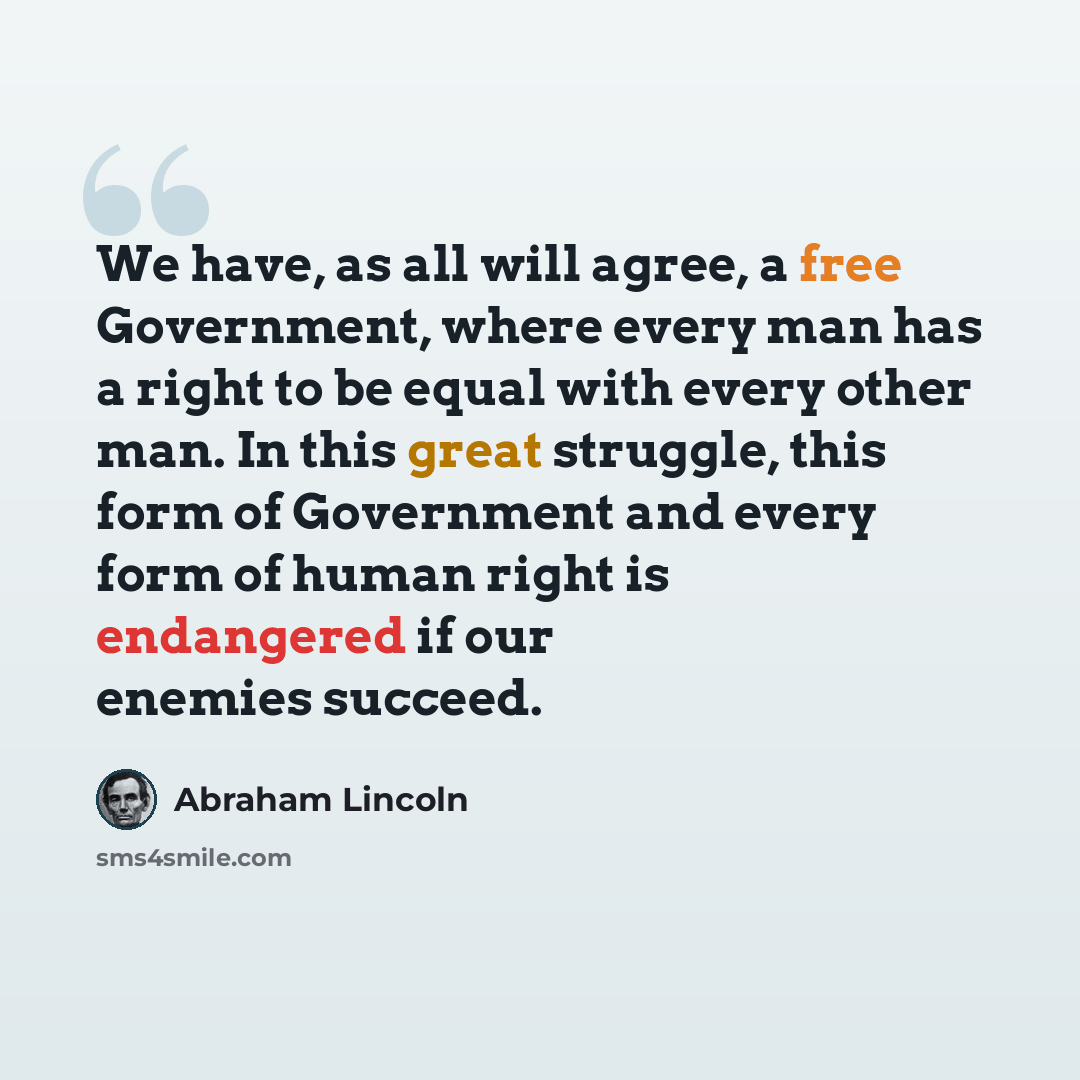 “We have, as all will agree, a free Government, where every man has a right to be equal with every other man. In this great struggle, this form of Government and every form of human right is endangered if our enemies succeed.” quote by Abraham Lincoln