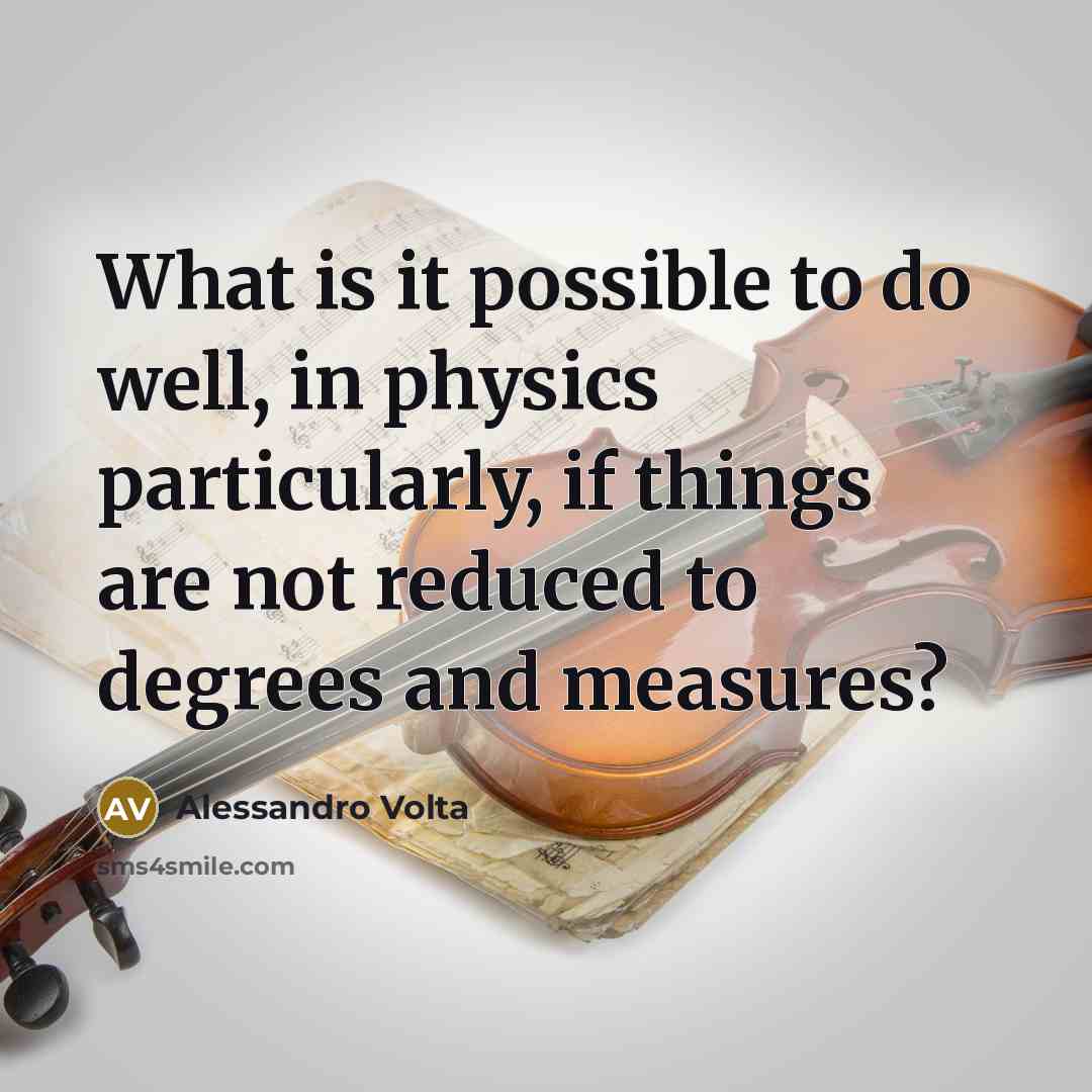 “What is it possible to do well, in physics particularly, if things are not reduced to degrees and measures?” quote by Alessandro Volta