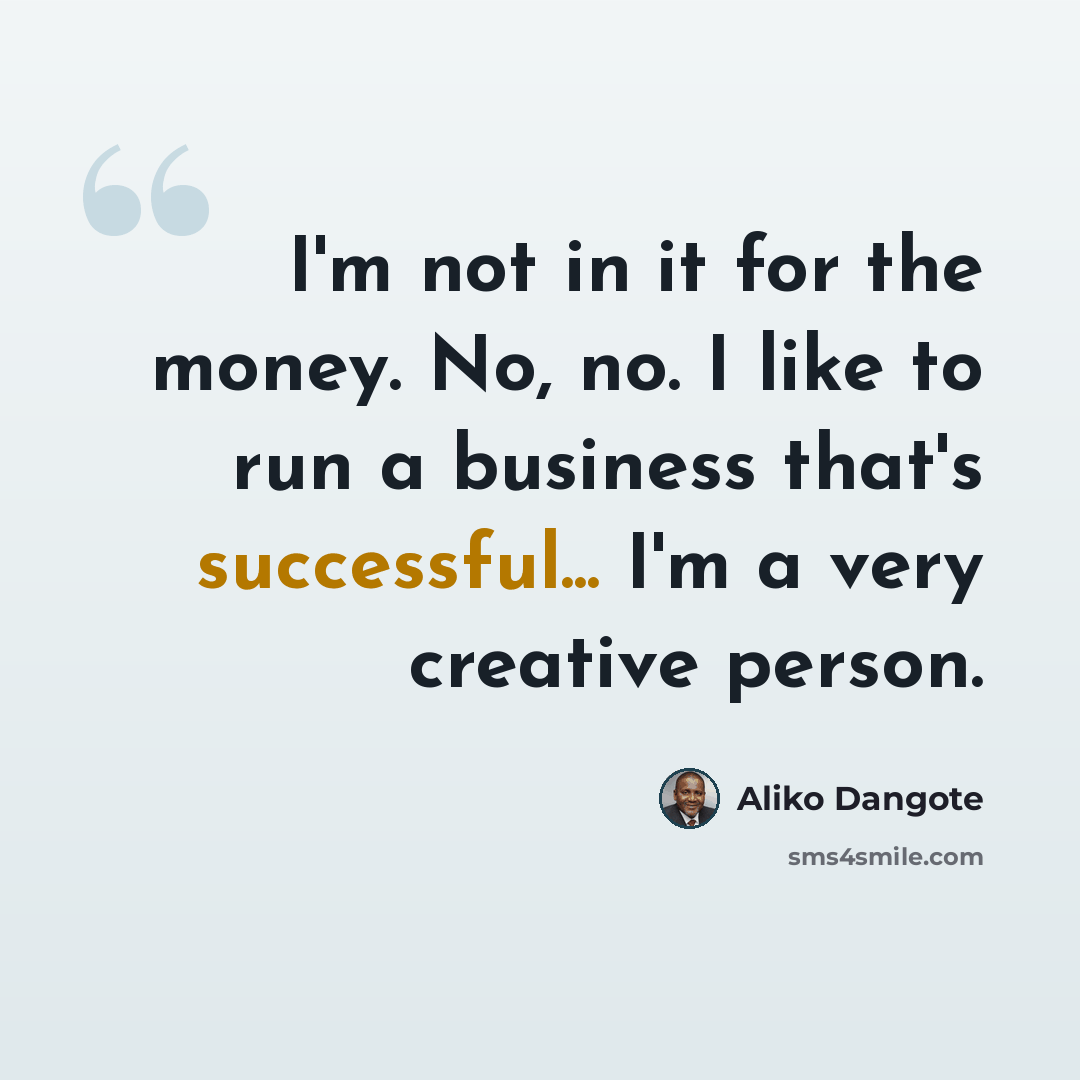 “I'm not in it for the money. No, no. I like to run a business that's successful... I'm a very creative person.” quote by Aliko Dangote