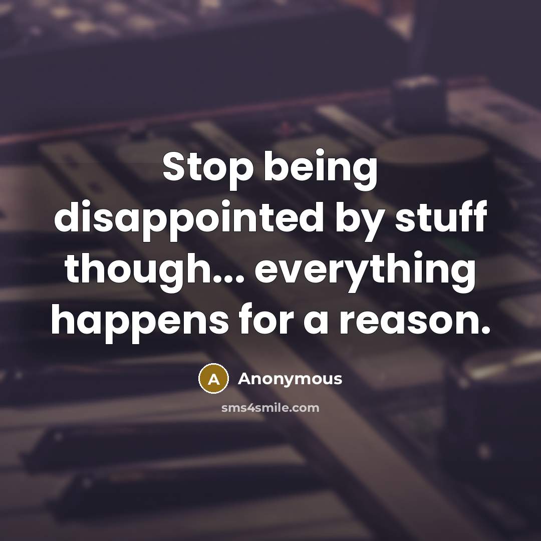 “Stop being disappointed by stuff though... everything happens for a reason.” quote by Anonymous