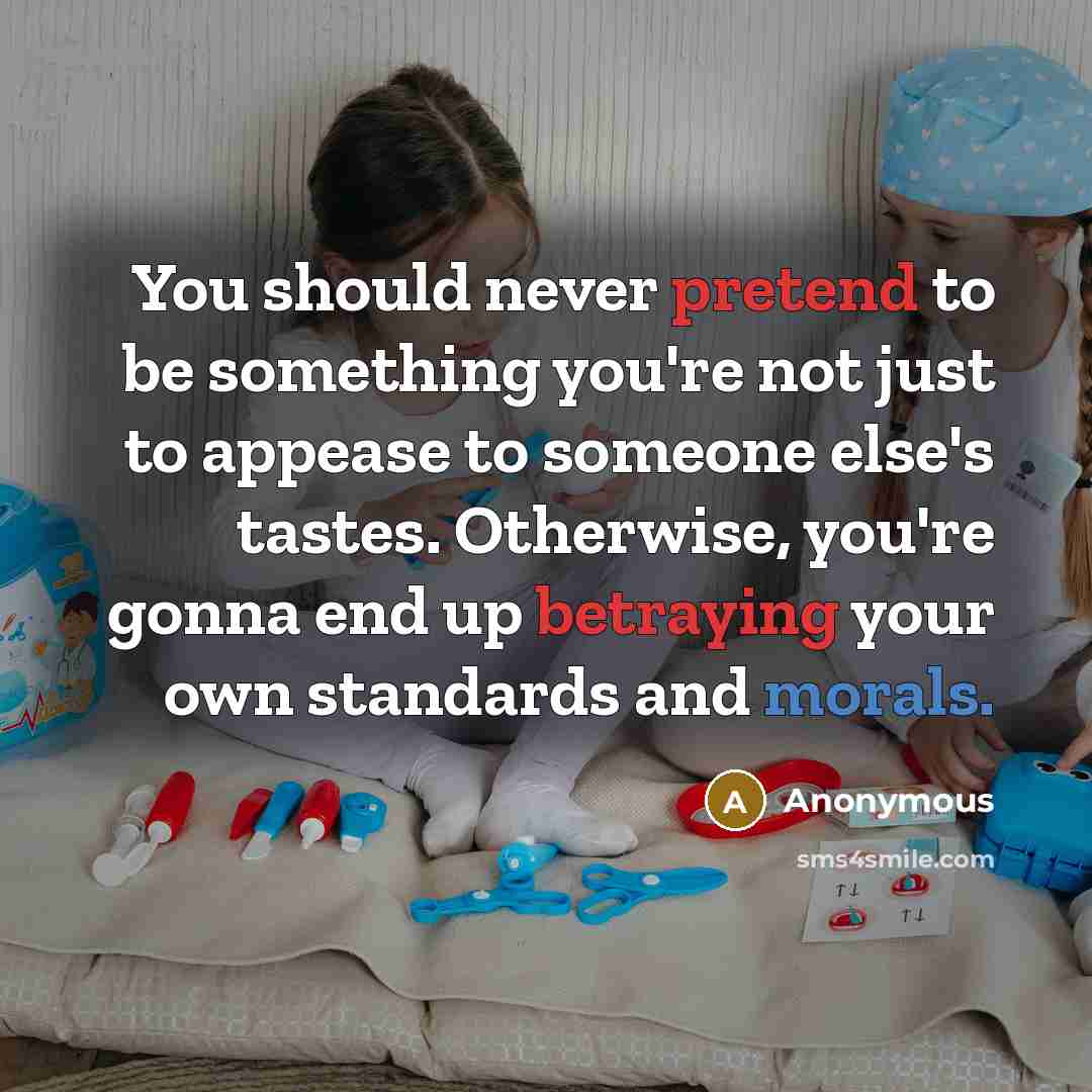 “You should never pretend to be something you're not just to appease to someone else's tastes. Otherwise, you're gonna end up betraying your own standards and morals.” quote by Anonymous