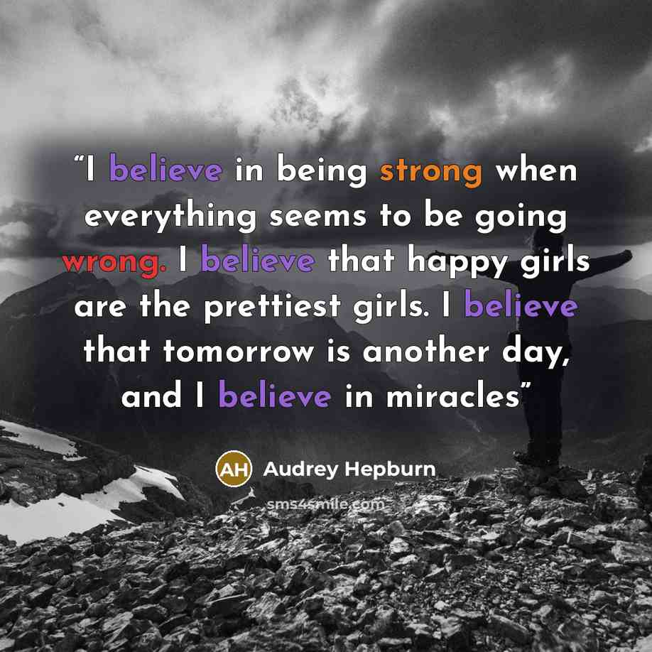 “I believe in being strong when everything seems to be going wrong. I believe that happy girls are the prettiest girls. I believe that tomorrow is another day, and I believe in miracles” quote by Audrey Hepburn